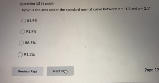 Question 12 (1 point) What is the area under the standard normal curve between z = -1.3 and z = 2.1? 81.9% 91.9% 88.5% 91.2%