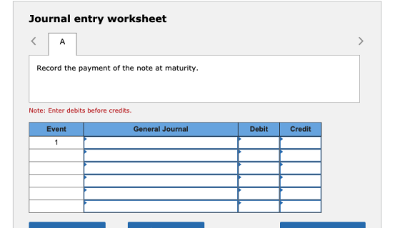 Journal entry worksheet < A > Record the payment of the note at maturity. Note: Enter debits before credits. Event General Jo
