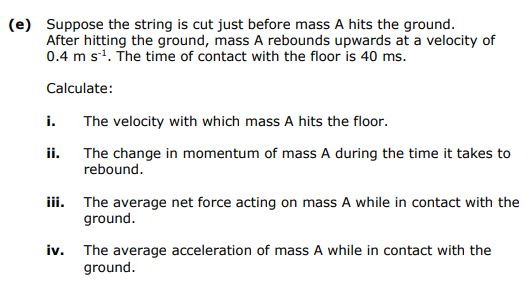(e) Suppose the string is cut just before mass A hits the ground. After hitting the ground, mass A rebounds upwards at a velo