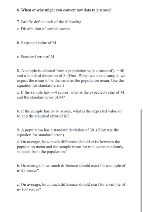 6. When or why might you convert raw data to z scores? 7. Briefly define each of the following: a. Distribution of sample mea