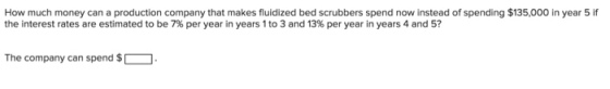 How much money can a production company that makes fluidized bed scrubbers spend now instead of spending $135,000 in year 5 if the interest rates are estimated to be 7% per year in years 1 to 3 and 13% per year in years 4 and 5? The company can spend $