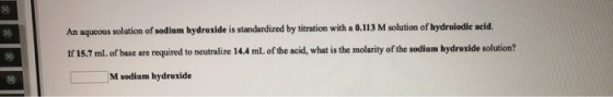 An aqueous solution of sodium hydroxide is standardized by titration with a 0.113 M solution of hydrolodic acid. If 16.7 ml.