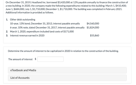 On December 31, 2019, Headland Inc. borrowed $3,420,000 at 12% payable annually to finance the construction of a new building