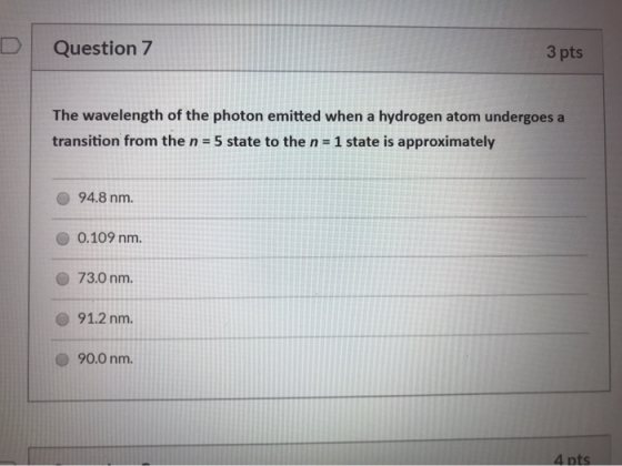 Question 7 3 pts The wavelength of the photon emitted when a hydrogen atom undergoes a transition from the n = 5 state to the