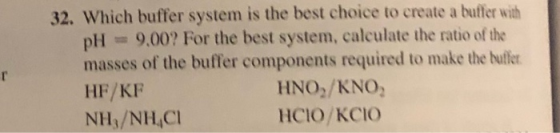 32. Which buffer system is the best choice to create a buffer with pH =9.00? For the best system, calculate the ratio of the
