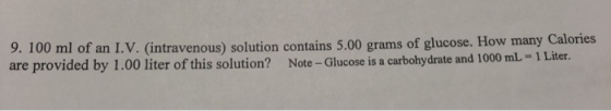 9. 100 ml of an I.V. (intravenous) solution contains 5.00 grams of glucose. How many Calories are provided by 1.00 liter of t