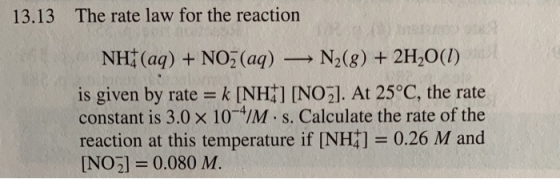13.13 The rate law for the reaction NH+ (aq) + NO3(aq) = N2(g) + 2H2O(1) is given by rate = k [NH 1 [NO2). At 25°C, the rate