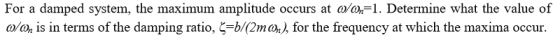 For a damped system, the maximum amplitude occurs at o/on=1. Determine what the value of 0/on is in terms of the damping rati