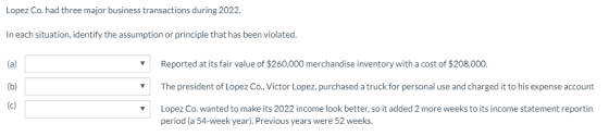 Lopez Co. had three major business transactions during 2022. In each situation, identify the assumption or principle that has