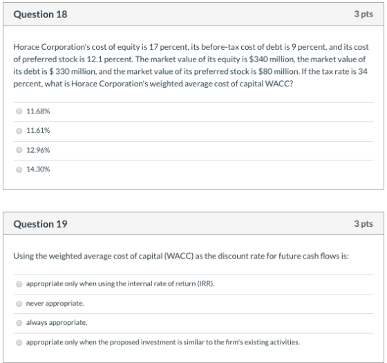Question 18 3 pts Horace Corporations cost of equity is 17 percent, its before-tax cost of debt is 9 percent, and its cost o