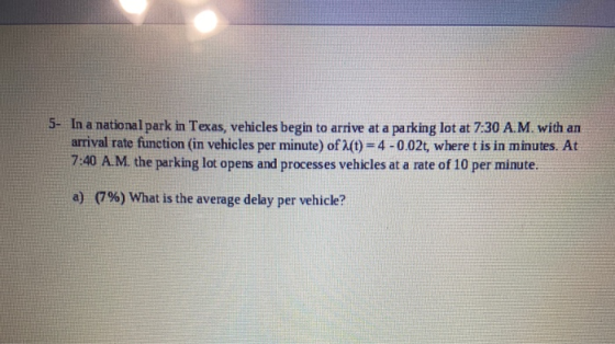 5- In a nationalpark in Texas, vehicles begin to arrive at a parking lot at 7:30 A.M. with an arrival rate function (in vehic