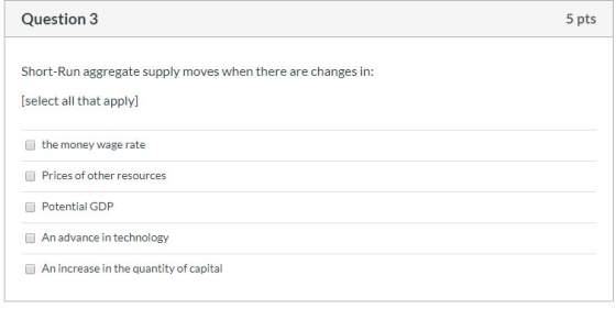 Question 3 5 pts Short-Run aggregate supply moves when there are changes in: (select all that apply] the money wage rate Pric