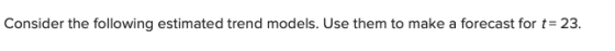Consider the following estimated trend models. Use them to make a forecast for t 23.