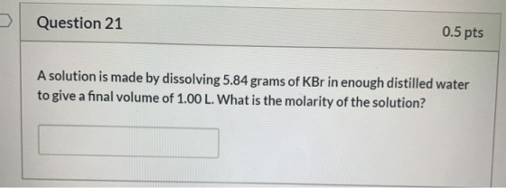 Question 21 0.5 pts A solution is made by dissolving 5.84 grams of KBr in enough distilled water to give a final volume of 1.