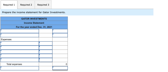 Required 1 Required 2 Required 3 Prepare the income statement for Gator Investments. GATOR INVESTMENTS Income Statement For t