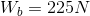 W_{b}=225N