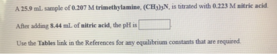 A 25.9 mL sample of 0.207 M trimethylamine, (CH3)2N, is titrated with 0.223 M nitric acid After adding 8.44 mL of nitric acid