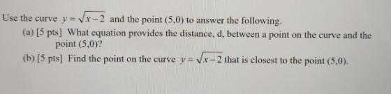 Use the curve y = VX-2 and the point (5.0) to answer the following. (a) [5 pts) What equation provides the distance, d, betwe