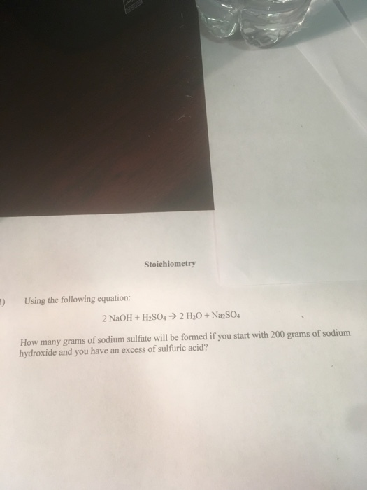 Stoichiometry ) Using the following equation 2 NaOH + Haso, → 2 H20+ Na2SO4 How many grams of sodium sulfate will be formed if you start with 200 grams of sodium hydroxide and you have an excess of sulfuric acid?