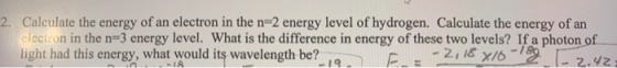 2. Calculate the energy of an electron in the n=2 energy level of hydrogen. Calculate the energy of an electron in the n=3 en