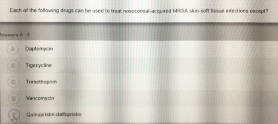 Each of the following drugs can be used to treat nosocomial-acquired MRSA skin-soft tissue infections except? AnswersA-E A Daptomycin Tigecycline Trimethoprim DVancomycin Quinupristin-dalfopristin