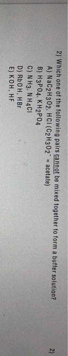 2) Which one of the following pairs cannot be mixed together to form a buffer solution? 2) A) NaC2H302, HCI (C2H302 = acetat
