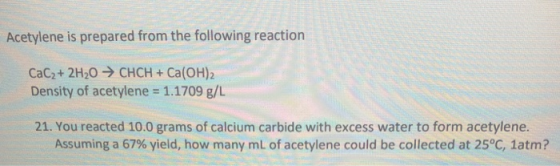 Acetylene is prepared from the following reaction CaC2+ 2H2O → CHCH + Ca(OH)2 Density of acetylene = 1.1709 g/L 21. You react