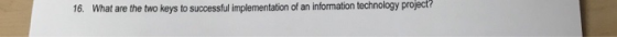 16. What are the two keys to successful implementation of an information technology project?