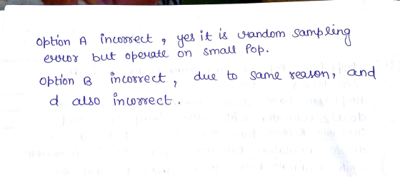 option A incorrect , yes it is random sampling enior but operate on small pop. Option B incorrect, due to same reason, and d