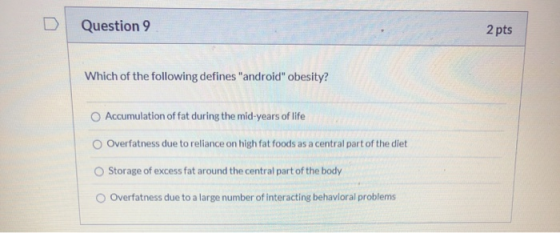 Question 9 2 pts Which of the following defines android obesity? Accumulation of fat during the mid-years of life Overfatne