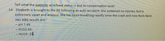 Tell what the patients acid/base status is and its compensation level. 14. Elizabeth is brought to the ED following an auto a
