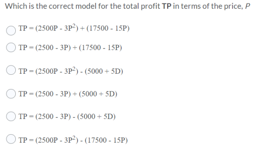 Which is the correct model for the total profit TP in terms of the price, P TP = (2500P - 3P2) + (17500 - 15P) TP = (2500 - 3