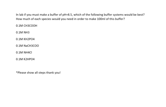 In lab if you must make a buffer of pH=8.5, which of the following buffer systems would be best? How much of each species wou