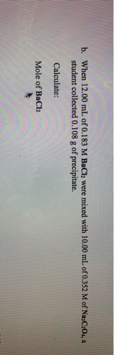 b. When 12.00 mL of 0.183 M BaCl2 were mixed with 10.00 mL of 0.352 M of Na2C2O4, a student collected 0.108 g of precipitate.