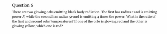 Question 6 There are two glowing orbs emitting black body radiation. The first has radius rand is emitting power P, while the