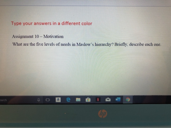 Type your answers in a different color Assignment 10 - Motivation What are the five levels of needs in Maslows hierarchy? Br