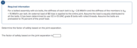 Required information For a bolted assembly with six bolts, the stiffness of each bolt is kb = 2.6 Mlbf/in and the stiffness o