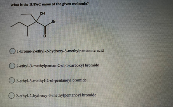 What is the IUPAC name of the given molecule? OH Br 1-bromo-2-ethyl-2-hydroxy-3-methylpentanoic acid 2-ethyl-3-methylpentan-2