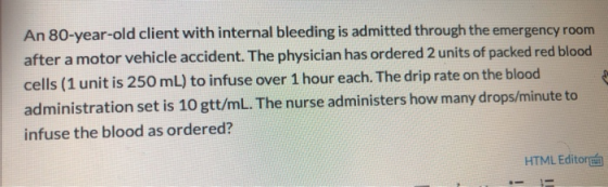 An 80-year-old client with internal bleeding is admitted through the emergency room after a motor vehicle accident. The physi