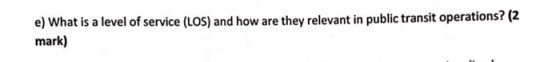 e) What is a level of service (LOS) and how are they relevant in public transit operations? (2 mark)