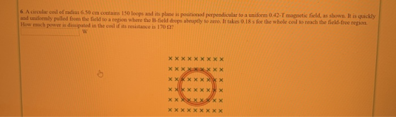 6. A circular coil of radius 6.50 em contains 150 loops and its plane is positioned perpendicular to a uniform 0.42-T magneti
