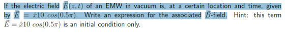 If the electric field Ez, t) of an EMW in vacuum is, at a certain location and time, given by 10 cos(0.57). Write an expression for the associated B-field Hint: this term E-i10 cos(0.57) is an initial condition only.