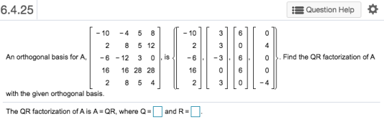 6.4.25 Question Help - 10 -4 5 8 - 10 3 6 0 2 2 8 5 12 - 6 - 12 30 , is 3 -3 4 o . Find the QR factorization of A An orthogon