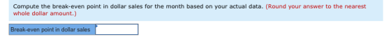 Compute the break-even point in dollar sales for the month based on your actual data. (Round your answer to the nearest whole