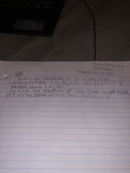 Tara Carpenter 7/30/2020 Sluent DO&2 5424 w/ asymptote 3 x-4y=11, 3x+4y= passed pont (5,-2) A) Find the equation of the give