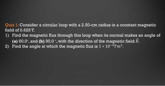 Quiz 1: Consider a circular loop with a 2.50-cm radius in a constant magnetic field of 0.625 T. 1) Find the magnetic flux thr