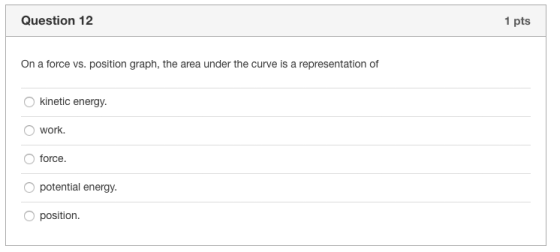Question 12 1 pts On a force vs. position graph, the area under the curve is a representation of kinetic energy work force. O