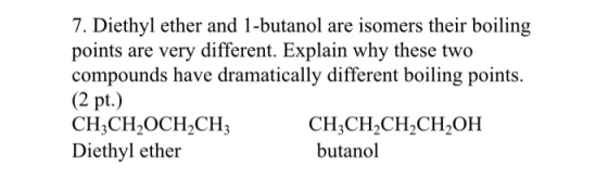 7. Diethyl ether and 1-butanol are isomers their boiling points are very different. Explain why these two compounds have dram