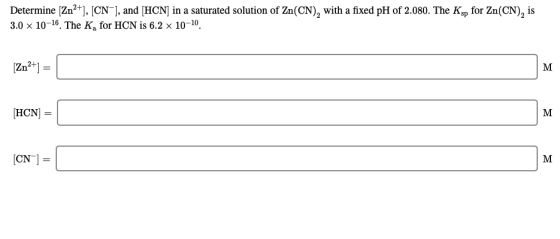 Determine (Zn2+], [CN-), and (HCN) in a saturated solution of Zn(CN), with a fixed pH of 2.080. The Ksp for Zn(CN), is 3.0 x