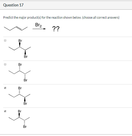 Question 17 Predict the major product(s) for the reaction shown below. (choose all correct answers) Br2 ?? Br Br Br Br Br Br